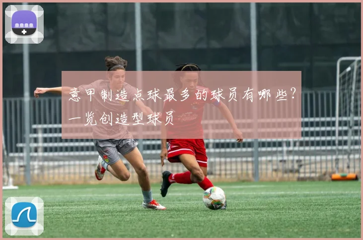 意甲制造点球最多的球员有哪些？一览创造型球员