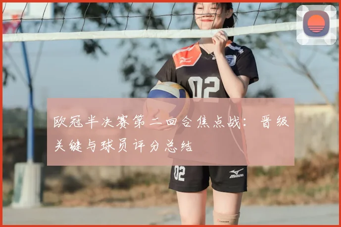 欧冠半决赛第二回合焦点战：晋级关键与球员评分总结