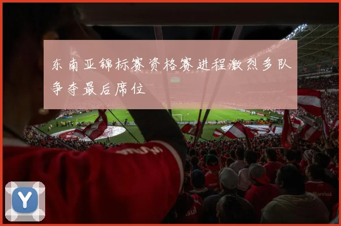 东南亚锦标赛资格赛进程激烈多队争夺最后席位