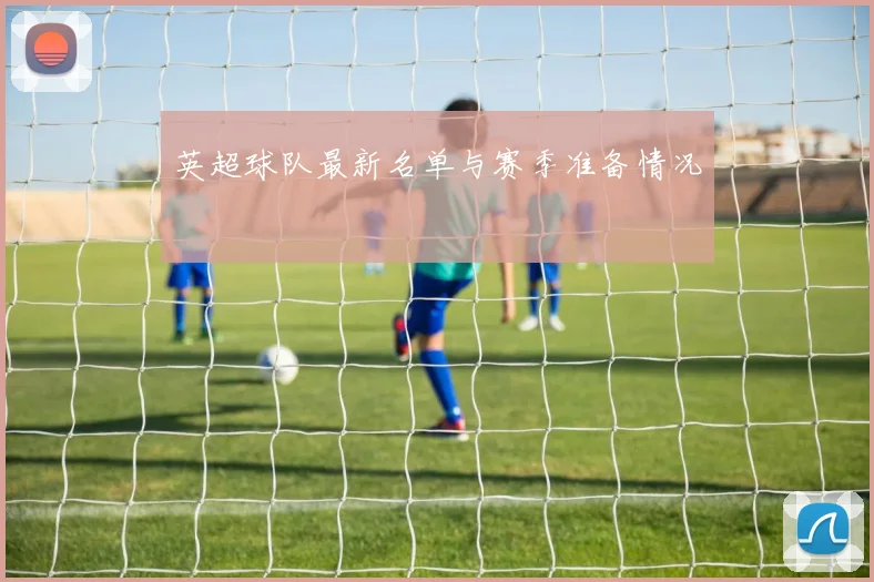 英超球队最新名单与赛季准备情况