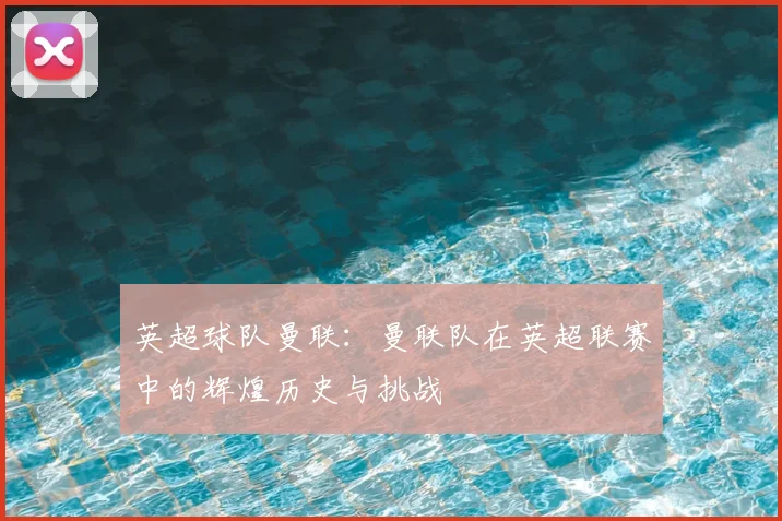 英超球队曼联：曼联队在英超联赛中的辉煌历史与挑战