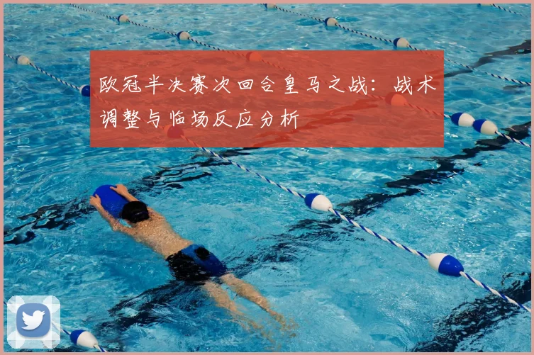 欧冠半决赛次回合皇马之战：战术调整与临场反应分析